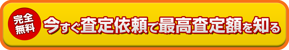 完全無料　今すぐ査定依頼で最高査定額を知る
